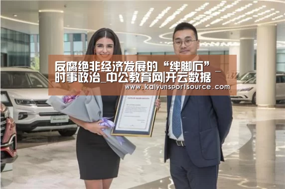 反腐绝非经济发展的“绊脚石”_时事政治_中公教育网|开云数据(图1) 开云体验