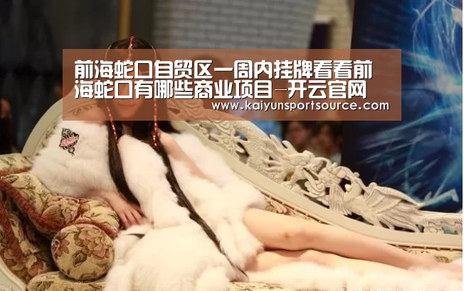 前海蛇口自贸区一周内挂牌看看前海蛇口有哪些商业项目-开云官网(图1) 开云数据