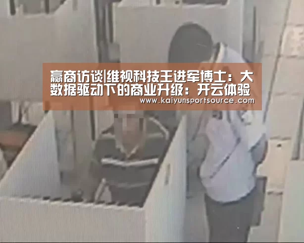 赢商访谈|维视科技王进军博士:大数据驱动下的商业升级:开云体验(图2) 开云官网
