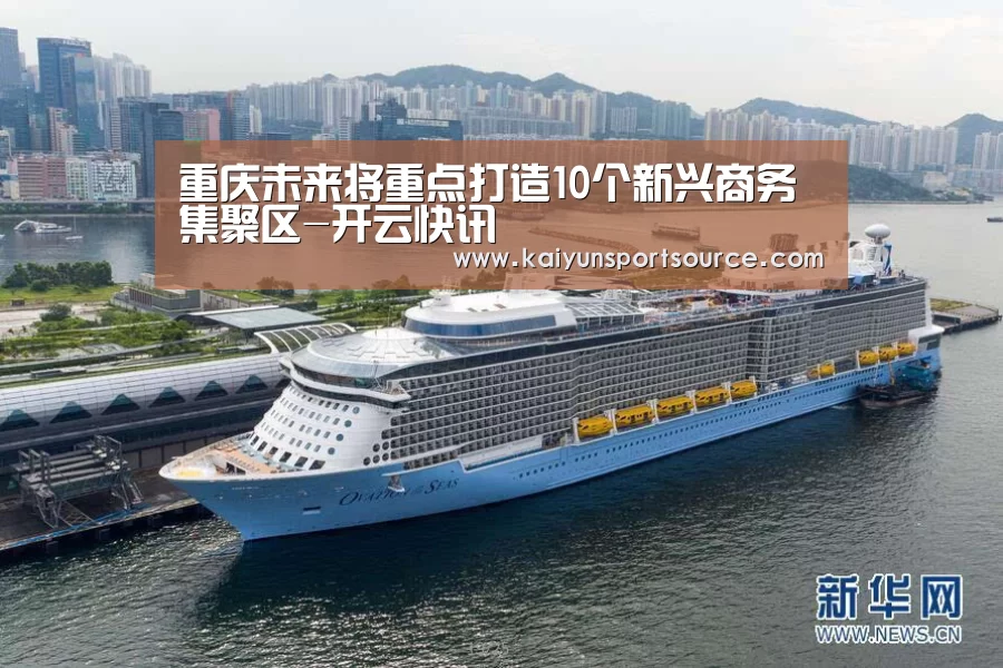 重庆未来将重点打造10个新兴商务集聚区-开云快讯(图3) 开云体验