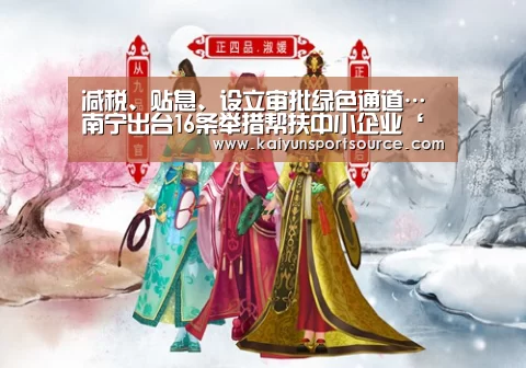 减税、贴息、设立审批绿色通道…南宁出台16条举措帮扶中小企业‘开云数据’(图1) 开云官网