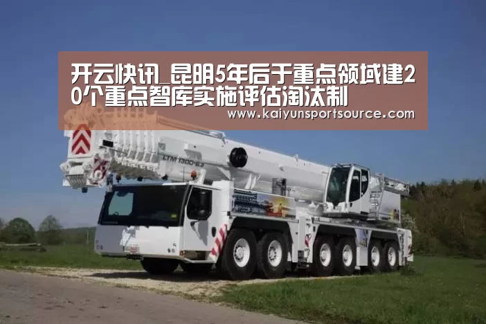 开云快讯_昆明5年后于重点领域建20个重点智库实施评估淘汰制(图1) 开云官网